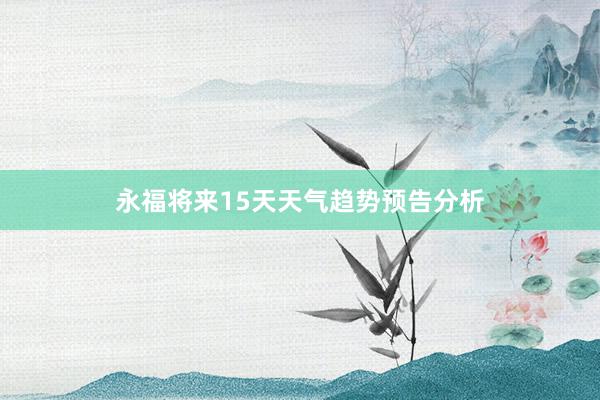 永福将来15天天气趋势预告分析