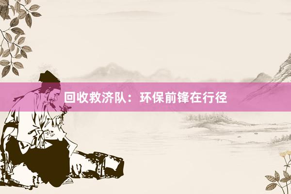 回收救济队：环保前锋在行径